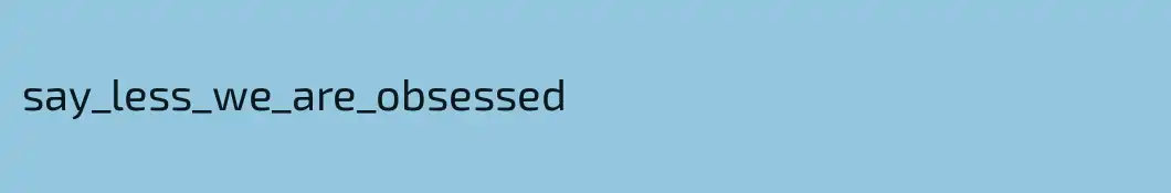 say_less_we_are_obsessed