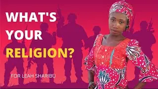 WHAT'S YOUR RELIGION? FOR LEAH SHARIBU - THE ONLY GIRL BOKO HARAM LEFT BEHIND