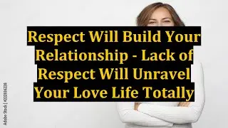 Respect Will Build Your Relationship - Lack of Respect Will Unravel Your Love Life Totally