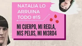 Mi cuerpo, mi regla, mis pelos, mi mi3rd4 - Natalia lo arruina todo #15 