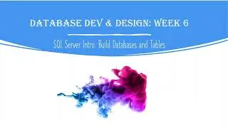 Database Development and Design: Week 6 - Intro to SQL Server - Create Databases and Tables