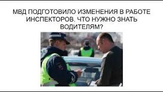 МВД МЕНЯЕТ ПРАВИЛА В РАБОТЕ ИНСПЕКТОРОВ. ЧТО НУЖНО ЗНАТЬ ВОДИТЕЛЯМ?