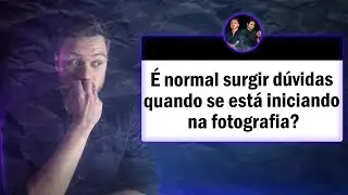 É normal surgir dúvidas quando se esta iniciando na fotografia?