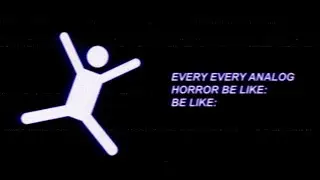 EVERY EVERY ANALOG HORROR BE LIKE: BE LIKE: