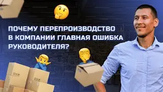 ПОЧЕМУ ПЕРЕПРОИЗВОДСТВО В КОМПАНИИ ГЛАВНАЯ ОШИБКА РУКОВОДИТЕЛЯ?
