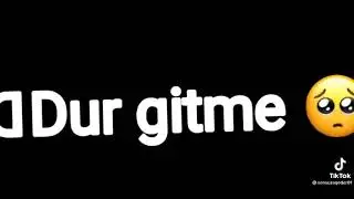 Git git git...  dur gitme gitme içimi yakma gitme beni ezip gecme