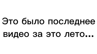 Это было последнее видио за это лето