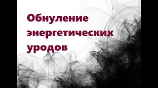 ОБНУЛЕНИЕ ЭНЕРГЕТИЧЕСКИХ УРОДОВ 