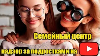 YouTube  Семейный центр,  надзор за подростками на YouTube?