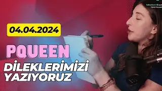 PQUEEN ile 04.04.24 DİLEKLERİMİZİ YAZIYORUZ!