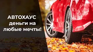 АВТОХАУС деньги на любые мечты!