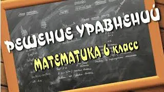 РЕШЕНИЕ УРАВНЕНИЙ. Математика 6 класс.