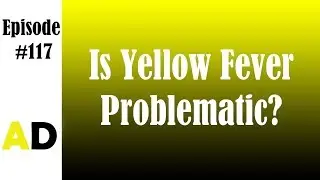 Episode 117: Is Yellow Fever Problematic? (Sorry Mom and Dad)