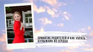 Принятие родителей и как убрать булыжник из сердца