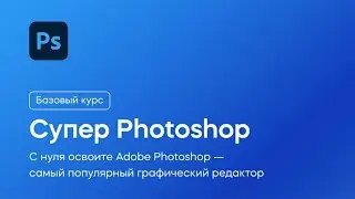 Видеокурс "Супер Photoshop 2023" - Фотошоп для начинающих.