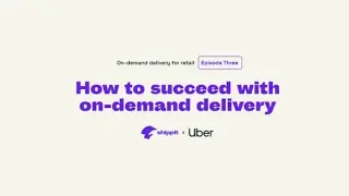 Uber X Shippit: Episode 3 - How to succeed with on-demand delivery