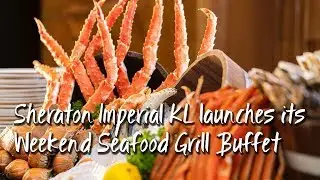Sheraton Imperial Kuala Lumpur launches its Weekend Seafood Grill Buffet |吉隆坡喜来登帝王酒店推出周末海鲜烧烤自助餐