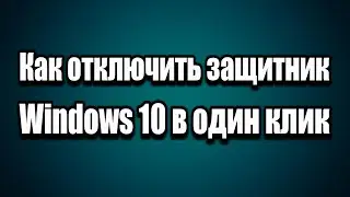 Как отключить защитник Windows 10 в один клик