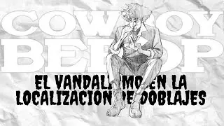 El VANDALISMO en la Localización de Doblajes: Cowboy Bebop