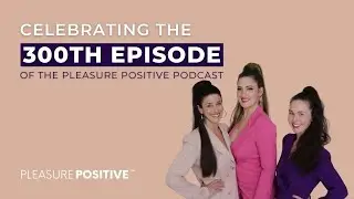 Celebrating 300 Episodes of The Pleasure Positive Podcast : A Journey of Love, Laughter, and Libido