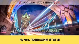 #364 Ну что, ПОДВОДИМ ИТОГИ! Про хорошую жизнь.