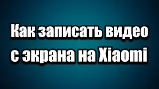Как записать видео с экрана на Xiaomi