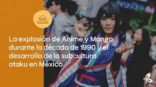 La explosión de Anime y Manga en los años 90s y el desarrollo de la subcultura otaku en México