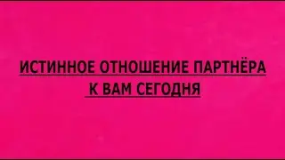 ИСТИННОЕ ОТНОШЕНИЕ ПАРТНЁРА К ВАМ СЕГОДНЯ