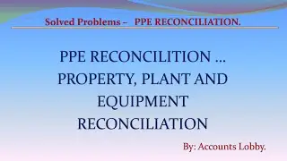 SOLVED PROBLEMS:  PPE RECONCILIATION - PROPERTY, PLANT AND EQUIPMENT RECONCILIATION FOR THE YEAR.