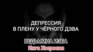 ДЕПРЕССИЯ. В ПЛЕНУ У ЧЁРНОГО ДЭВА. ВЕДЬМИНА ИЗБА 📹 ИНГА ХОСРОЕВА