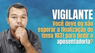 Vigilante, você deve ou não esperar a finalização do Tema 1031 para pedir a aposentadoria?
