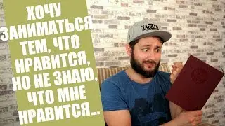 БРО - ХОЧУ ЗАНИМАТЬСЯ ТЕМ, ЧТО НРАВИТСЯ, НО НЕ ЗНАЮ, ЧТО МНЕ НРАВИТСЯ