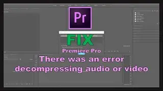 Adobe Premiere Pro: FIX Error Decompressing Audio or Video