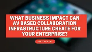 What Business Impact can AV Based Collaboration Infrastructure create for your Enterprise?