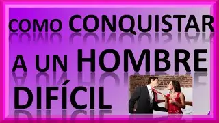 Como Conquistar a un Hombre Dificil