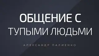 Общение с тупыми людьми. Александр Палиенко.
