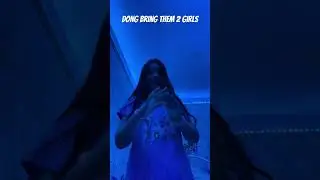 Dong bring them 2 girls oops