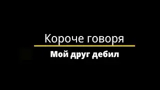 Короче говоря, мой друг дебил