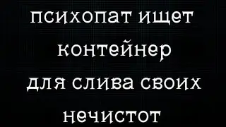 Психопат ищет контейнер для слива своих нечистот