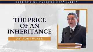 The Price of an Inheritance - Pr. Rob Tucker || 2022 Spring Pastors' Convention