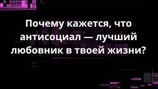 Почему кажется, что антисоциал — лучший любовник в твоей жизни?