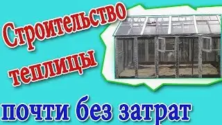 Как легко и быстро можно построить стеклянную теплицу почти без затрат