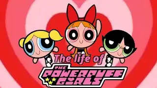 The Life of The Powerpuff Girls