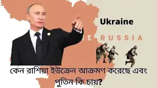 কেন রাশিয়া ইউক্রেন আক্রমণ করেছে এবং পুতিন কি চায় !
