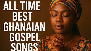 All Time Best Ghanaian Gospel Songs // Put on your dancing shoes