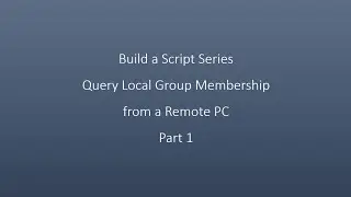 Build a Script Series Query Local Group Membership from a Remote PC Part 1