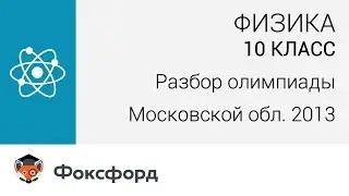 Физика. 10 класс. Разбор олимпиады Московской области по физике. Центр онлайн-обучения «Фоксфорд»