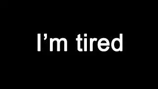 I'm tired