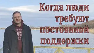 Когда люди требуют постоянной поддержки