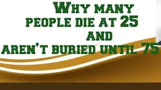 Many people die at 25 and aren’t buried until 75